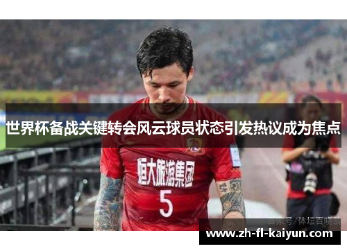 世界杯备战关键转会风云球员状态引发热议成为焦点