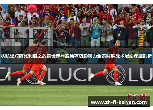 从凯恩对阵比利时之战看世界杯赛场攻防影响力全景解读战术层面深度剖析