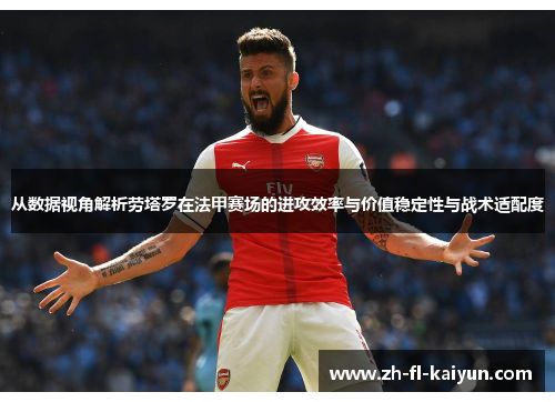 从数据视角解析劳塔罗在法甲赛场的进攻效率与价值稳定性与战术适配度