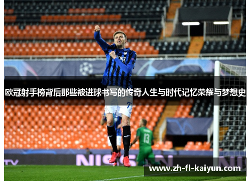 欧冠射手榜背后那些被进球书写的传奇人生与时代记忆荣耀与梦想史