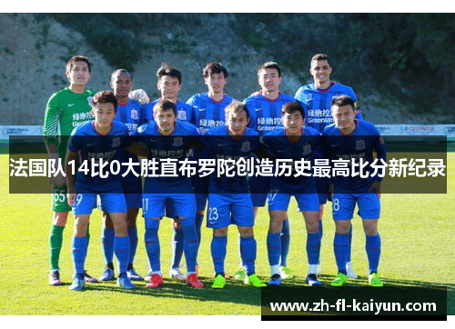 法国队14比0大胜直布罗陀创造历史最高比分新纪录