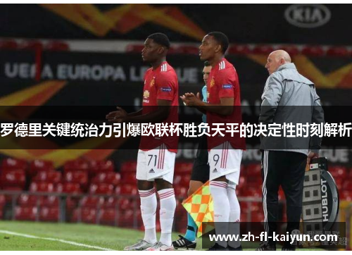 罗德里关键统治力引爆欧联杯胜负天平的决定性时刻解析