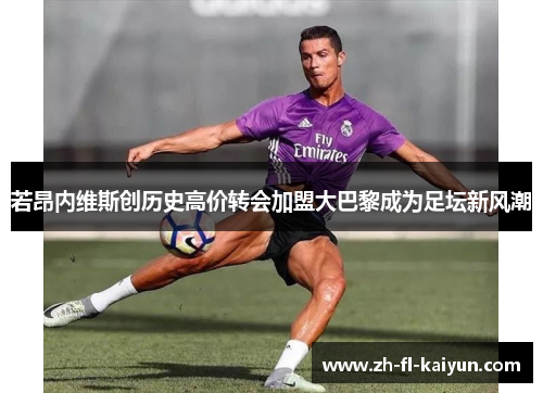 若昂内维斯创历史高价转会加盟大巴黎成为足坛新风潮